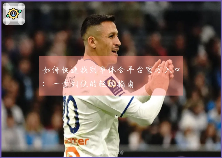 如何快速找到华体会平台官方入口：一步到位的轻松指南