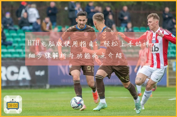 HTH电脑版使用指南:轻松上手的详细步骤解析与功能亮点介绍