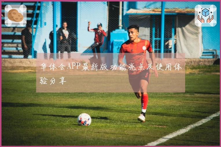 华体会APP最新版功能亮点及使用体验分享