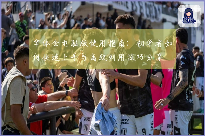 华体会电脑版使用指南:初学者如何快速上手与高效利用技巧分享