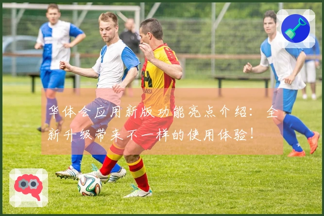 华体会应用新版功能亮点介绍:全新升级带来不一样的使用体验!