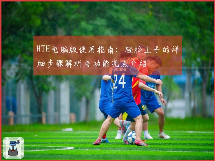 HTH电脑版使用指南：轻松上手的详细步骤解析与功能亮点介绍