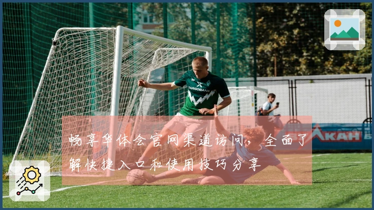 畅享华体会官网渠道访问，全面了解快捷入口和使用技巧分享