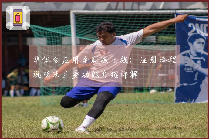 华体会应用全新版上线：注册流程说明及主要功能介绍详解