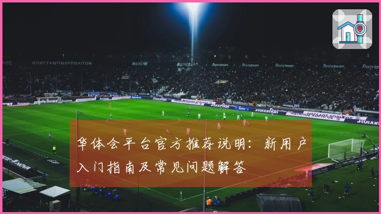 华体会平台官方推荐说明:新用户入门指南及常见问题解答