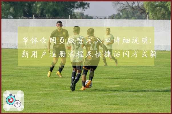 华体会网页版官方入口详细说明:新用户注册流程及快捷访问方式解析
