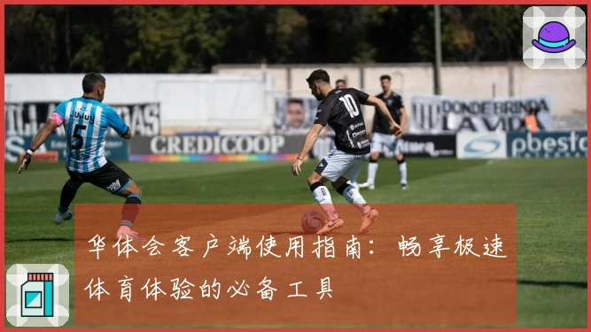 华体会客户端使用指南:畅享极速体育体验的必备工具
