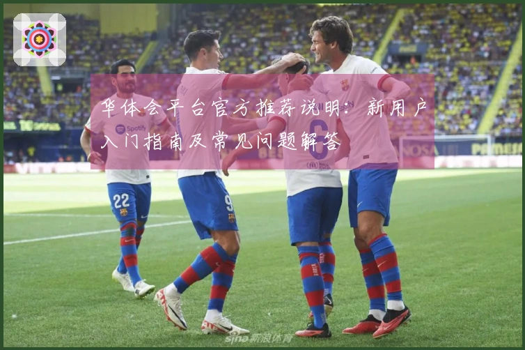 华体会平台官方推荐说明：新用户入门指南及常见问题解答