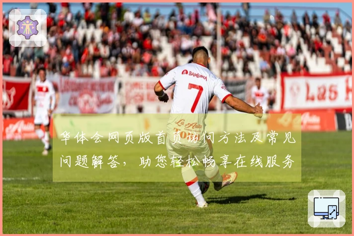 华体会网页版首页访问方法及常见问题解答，助您轻松畅享在线服务