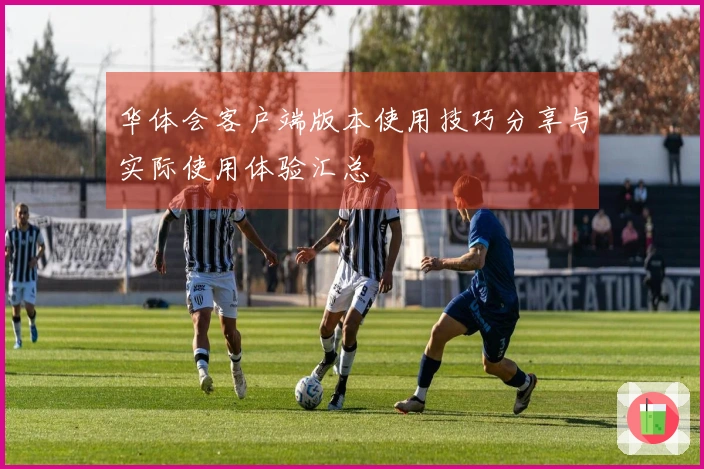 华体会客户端版本使用技巧分享与实际使用体验汇总