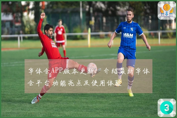 华体会APP版本更新：介绍最新华体会平台功能亮点及使用体验