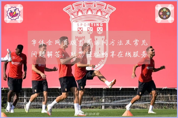 华体会网页版首页访问方法及常见问题解答,助您轻松畅享在线服务