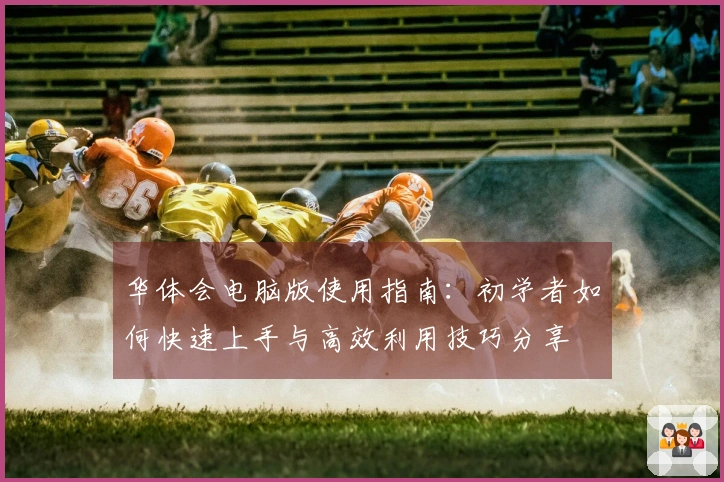 华体会电脑版使用指南：初学者如何快速上手与高效利用技巧分享