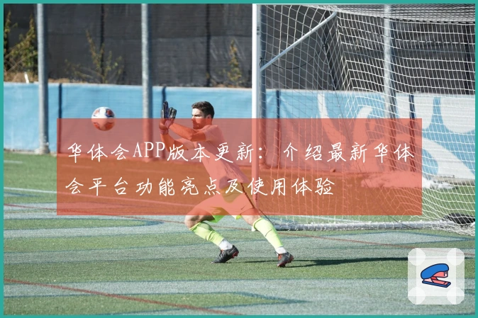 华体会APP版本更新:介绍最新华体会平台功能亮点及使用体验