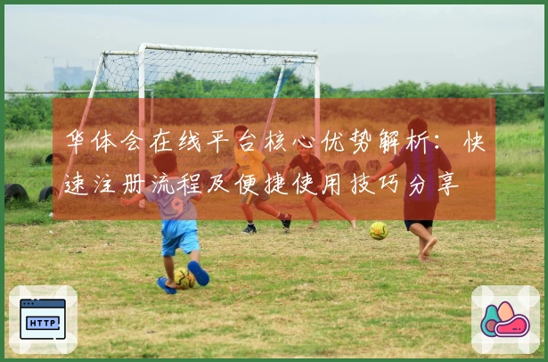 华体会在线平台核心优势解析:快速注册流程及便捷使用技巧分享