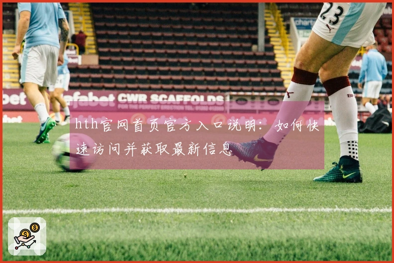 hth官网首页官方入口说明：如何快速访问并获取最新信息