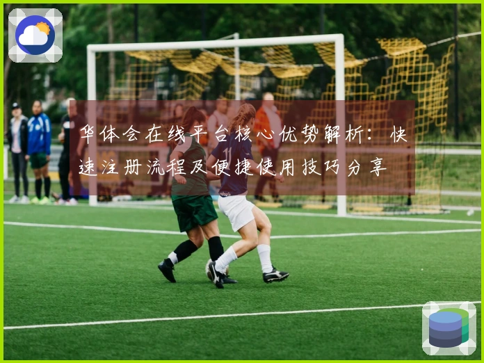 华体会在线平台核心优势解析：快速注册流程及便捷使用技巧分享