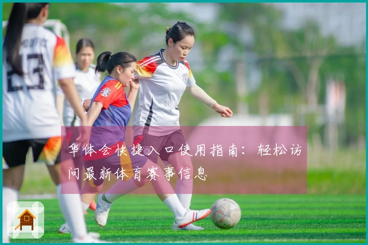 华体会快捷入口使用指南:轻松访问最新体育赛事信息